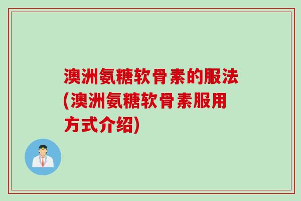 澳洲氨糖软骨素的服法(澳洲氨糖软骨素服用方式介绍)