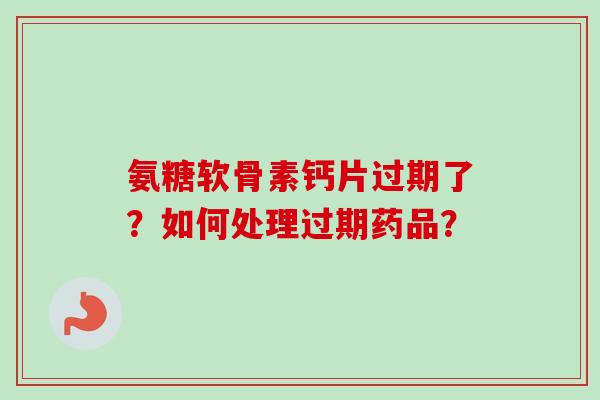 氨糖软骨素钙片过期了？如何处理过期药品？