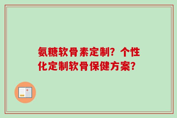 氨糖软骨素定制？个性化定制软骨保健方案？