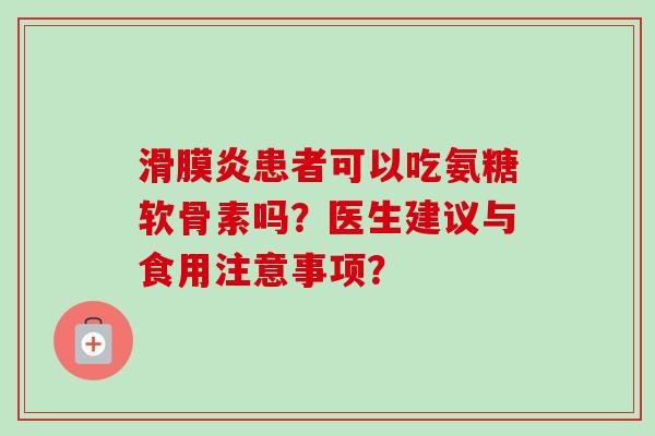 滑膜炎患者可以吃氨糖软骨素吗？医生建议与食用注意事项？