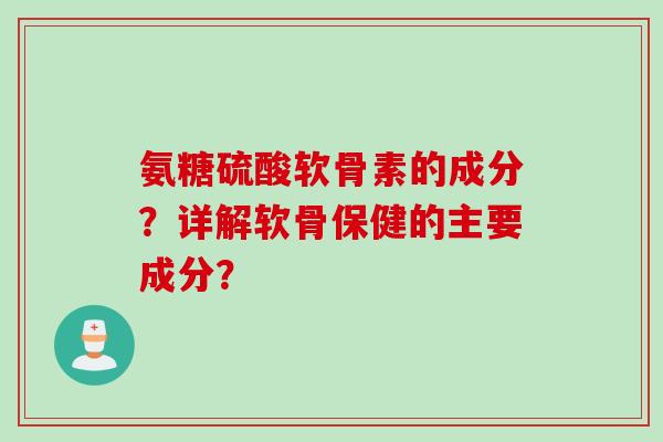 氨糖硫酸软骨素的成分？详解软骨保健的主要成分？