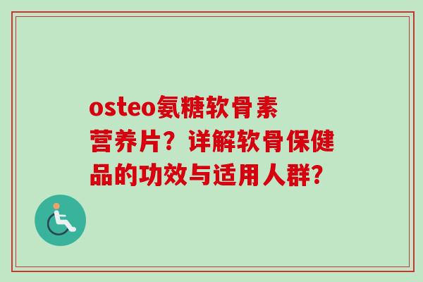 osteo氨糖软骨素营养片？详解软骨保健品的功效与适用人群？