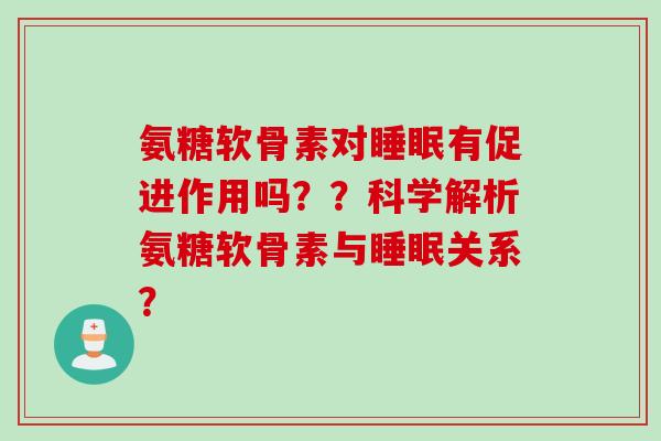氨糖软骨素对睡眠有促进作用吗？？科学解析氨糖软骨素与睡眠关系？