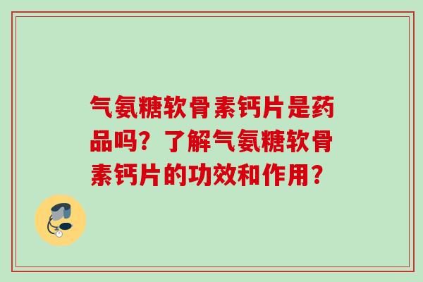 气氨糖软骨素钙片是药品吗?了解气氨糖软骨素钙片的功效和作用? 气氨糖软骨素钙片是药品吗?了解气氨糖软骨素钙片的功效和作用?