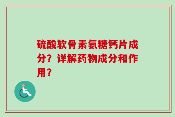 硫酸软骨素氨糖钙片成分？详解药物成分和作用？