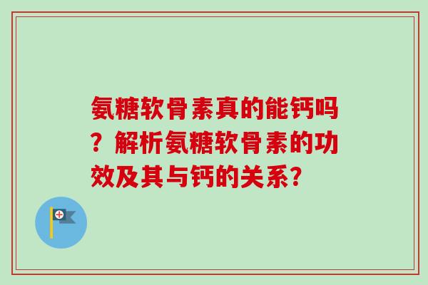 氨糖软骨素真的能钙吗？解析氨糖软骨素的功效及其与钙的关系？