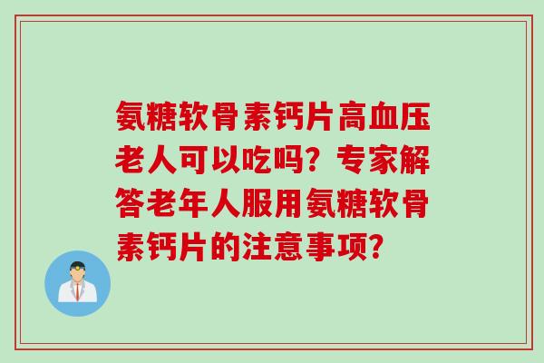 氨糖软骨素钙片高血压老人可以吃吗？专家解答老年人服用氨糖软骨素钙片的注意事项？