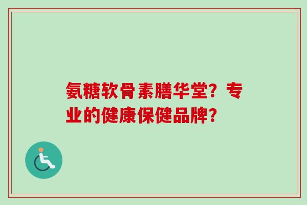 氨糖软骨素膳华堂?专业的健康保健品牌? 氨糖软骨素膳华堂?专业的健康保健品牌?