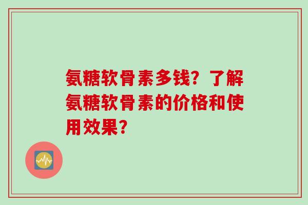 氨糖软骨素多钱？了解氨糖软骨素的价格和使用效果？