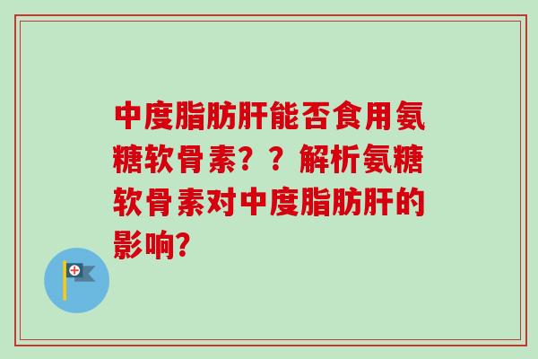 中度脂肪肝能否食用氨糖软骨素？？解析氨糖软骨素对中度脂肪肝的影响？