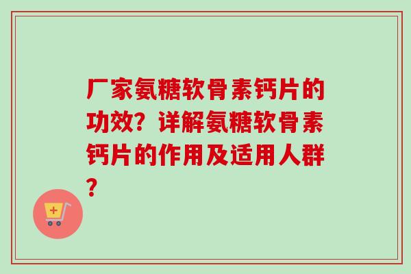 厂家氨糖软骨素钙片的功效？详解氨糖软骨素钙片的作用及适用人群？