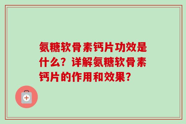 氨糖软骨素钙片功效是什么？详解氨糖软骨素钙片的作用和效果？