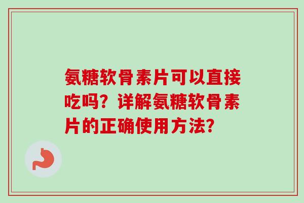 氨糖软骨素片可以直接吃吗？详解氨糖软骨素片的正确使用方法？