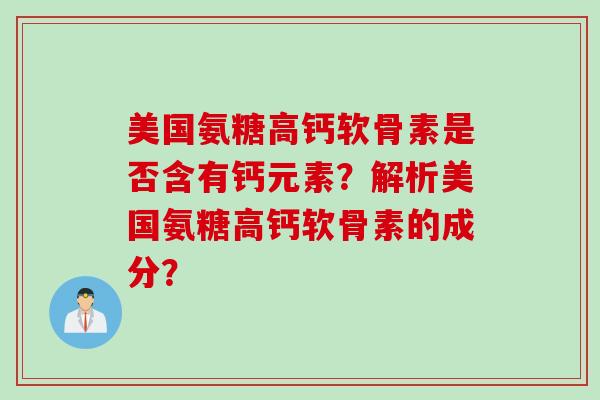 美国氨糖高钙软骨素是否含有钙元素？解析美国氨糖高钙软骨素的成分？