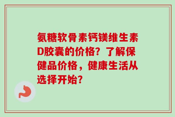 氨糖软骨素钙镁维生素D胶囊的价格？了解保健品价格，健康生活从选择开始？