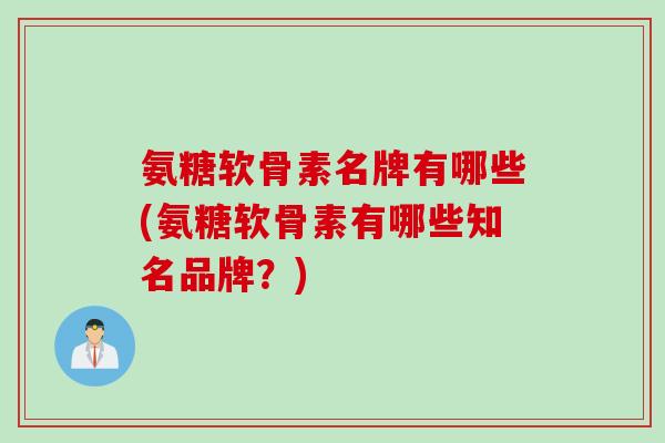 氨糖软骨素名牌有哪些(氨糖软骨素有哪些知名品牌？)