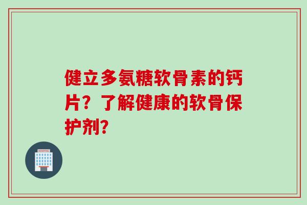 健立多氨糖软骨素的钙片？了解健康的软骨保护剂？