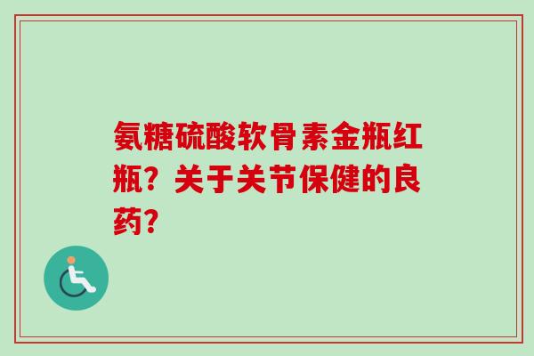 氨糖硫酸软骨素金瓶红瓶？关于关节保健的良药？