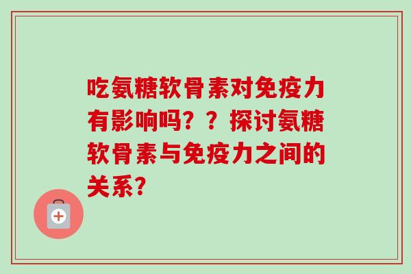 吃氨糖软骨素对免疫力有影响吗？？探讨氨糖软骨素与免疫力之间的关系？