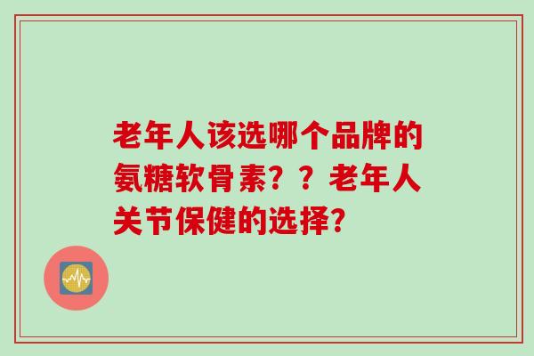 老年人该选哪个品牌的氨糖软骨素？？老年人关节保健的选择？