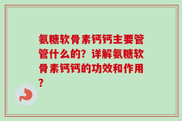 氨糖软骨素钙钙主要管管什么的？详解氨糖软骨素钙钙的功效和作用？