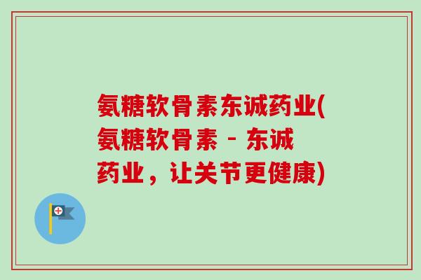 氨糖软骨素东诚药业(氨糖软骨素 - 东诚药业，让关节更健康)