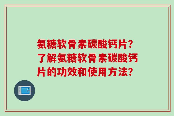 氨糖软骨素碳酸钙片？了解氨糖软骨素碳酸钙片的功效和使用方法？