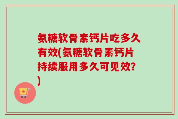 氨糖软骨素钙片吃多久有效(氨糖软骨素钙片持续服用多久可见效？)