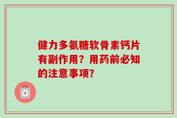 健力多氨糖软骨素钙片有副作用?用药前必知的注意事项? 健力多氨糖软骨素钙片有副作用?用药前必知的注意事项?