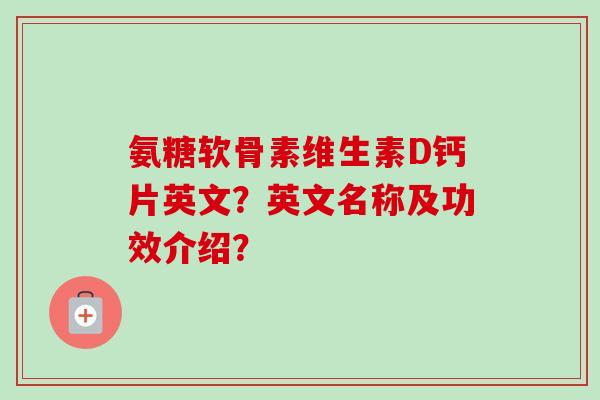 氨糖软骨素维生素D钙片英文？英文名称及功效介绍？