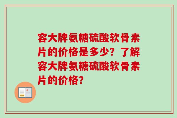 容大牌氨糖硫酸软骨素片的价格是多少？了解容大牌氨糖硫酸软骨素片的价格？