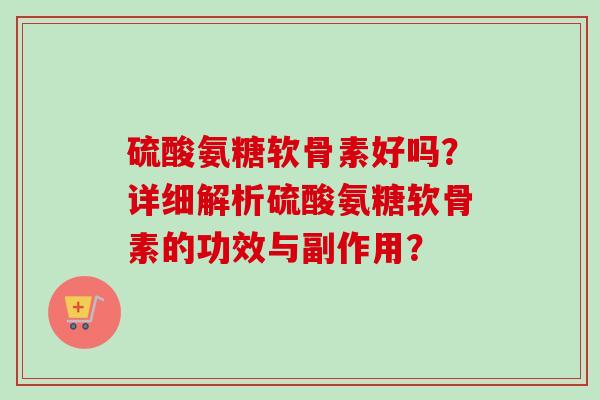 硫酸氨糖软骨素好吗？详细解析硫酸氨糖软骨素的功效与副作用？