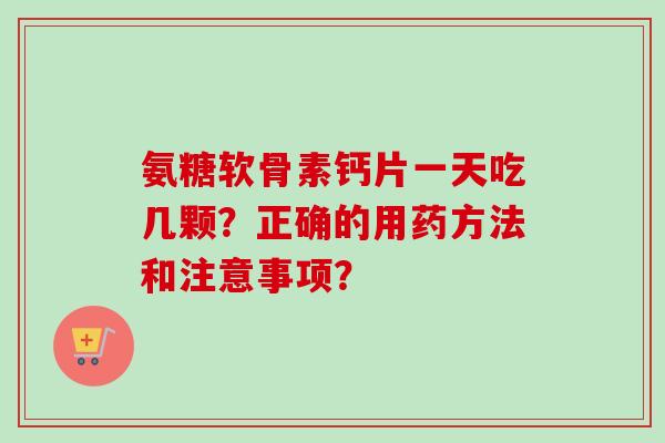 氨糖软骨素钙片一天吃几颗？正确的用药方法和注意事项？