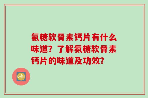 氨糖软骨素钙片有什么味道？了解氨糖软骨素钙片的味道及功效？