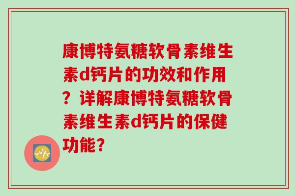 康博特氨糖软骨素维生素d钙片的功效和作用？详解康博特氨糖软骨素维生素d钙片的保健功能？