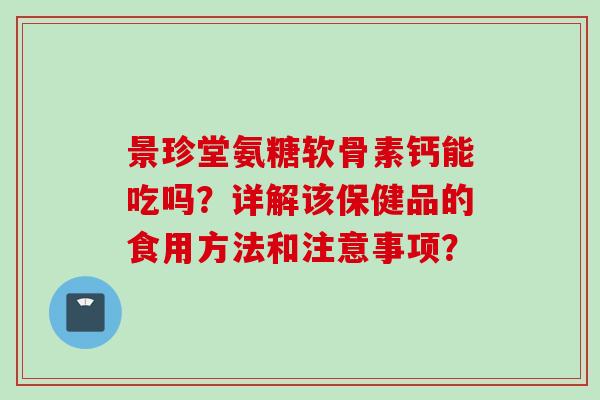 景珍堂氨糖软骨素钙能吃吗？详解该保健品的食用方法和注意事项？