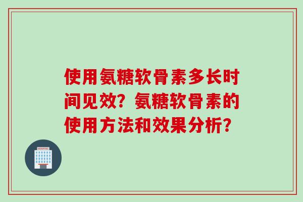 使用氨糖软骨素多长时间见效？氨糖软骨素的使用方法和效果分析？