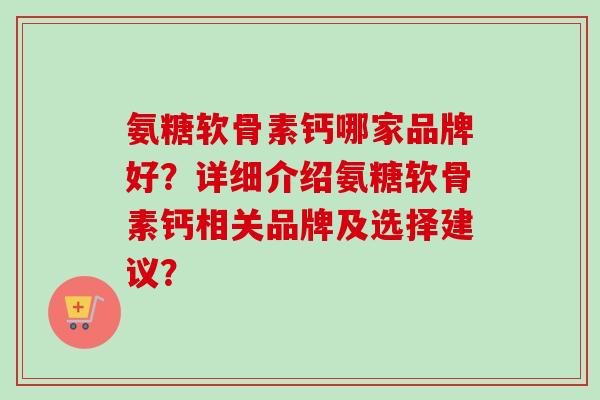 氨糖软骨素钙哪家品牌好？详细介绍氨糖软骨素钙相关品牌及选择建议？