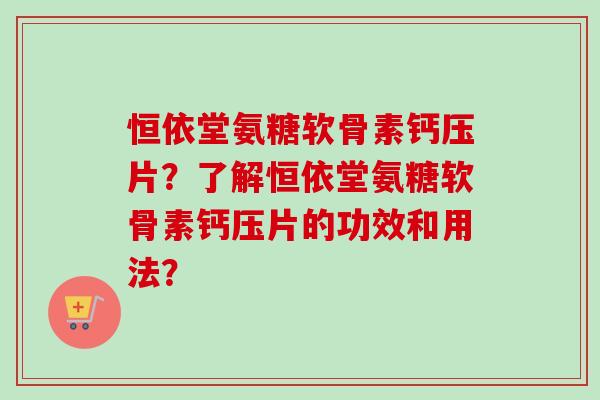 恒依堂氨糖软骨素钙压片？了解恒依堂氨糖软骨素钙压片的功效和用法？