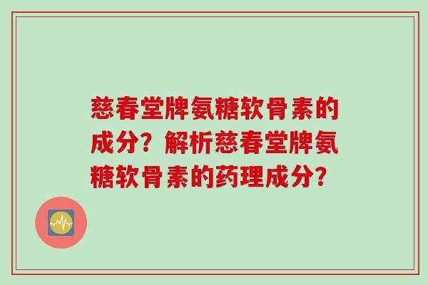 慈春堂牌氨糖软骨素的成分？解析慈春堂牌氨糖软骨素的药理成分？