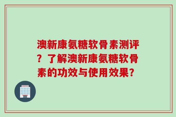 澳新康氨糖软骨素测评？了解澳新康氨糖软骨素的功效与使用效果？