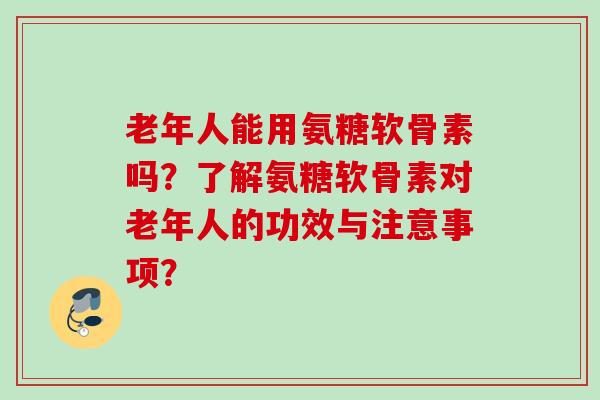 老年人能用氨糖软骨素吗？了解氨糖软骨素对老年人的功效与注意事项？