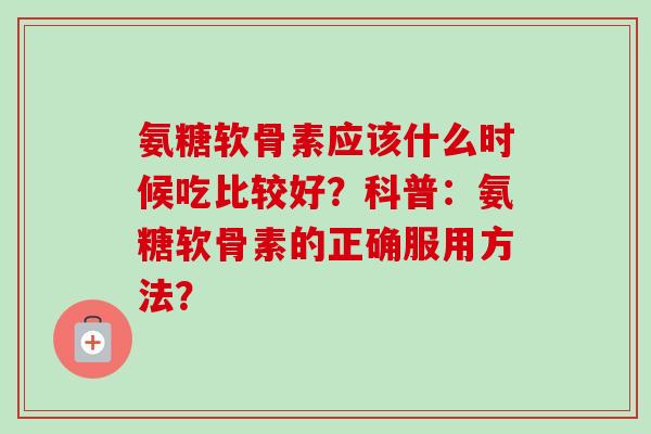 氨糖软骨素应该什么时候吃比较好？科普：氨糖软骨素的正确服用方法？