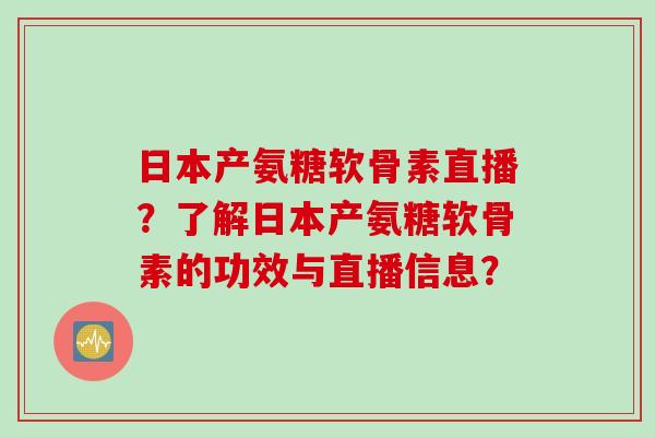 日本产氨糖软骨素直播？了解日本产氨糖软骨素的功效与直播信息？