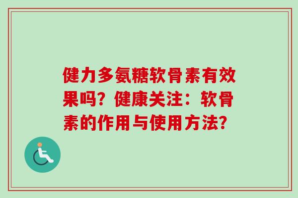 健力多氨糖软骨素有效果吗?健康关注:软骨素的作用与使用方法? 健力多氨糖软骨素有效果吗?健康关注:软骨素的作用与使用方法?