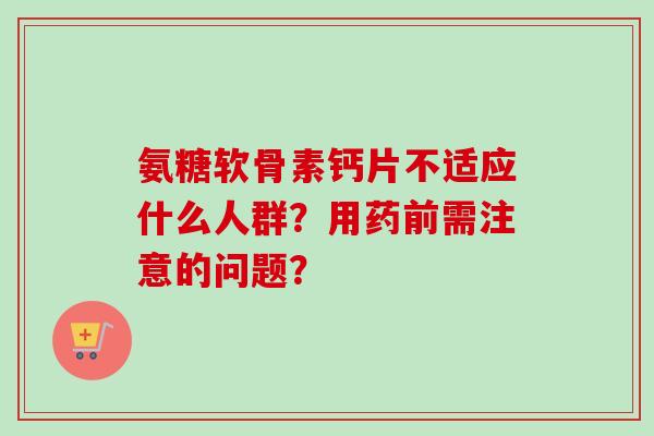 氨糖软骨素钙片不适应什么人群？用药前需注意的问题？