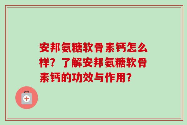 安邦氨糖软骨素钙怎么样？了解安邦氨糖软骨素钙的功效与作用？