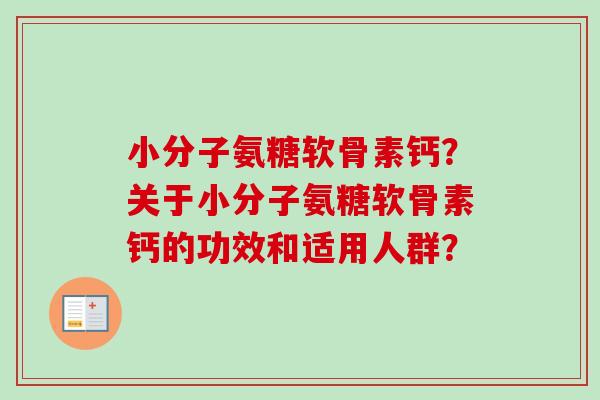 小分子氨糖软骨素钙？关于小分子氨糖软骨素钙的功效和适用人群？