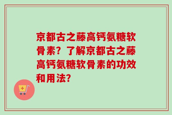 京都古之藤高钙氨糖软骨素？了解京都古之藤高钙氨糖软骨素的功效和用法？