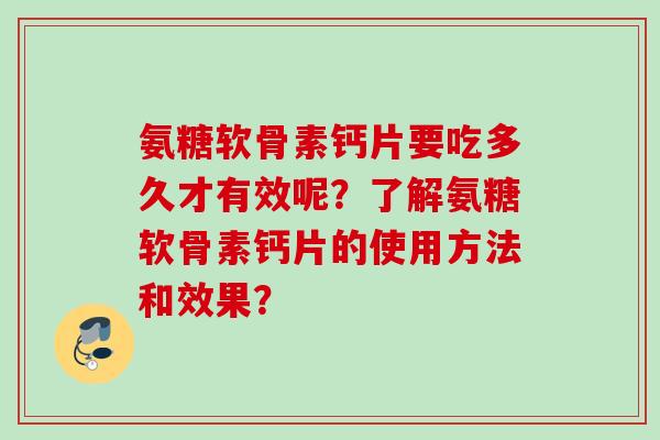 氨糖软骨素钙片要吃多久才有效呢？了解氨糖软骨素钙片的使用方法和效果？